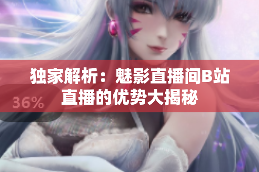 独家解析：魅影直播间B站直播的优势大揭秘