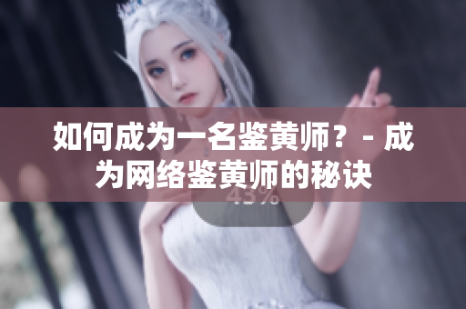 如何成为一名鉴黄师？- 成为网络鉴黄师的秘诀