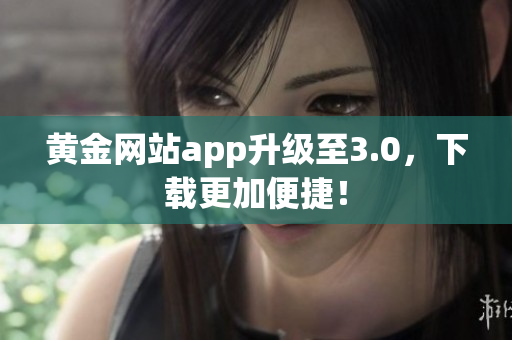黄金网站app升级至3.0，下载更加便捷！