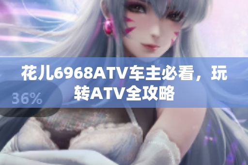 花儿6968ATV车主必看，玩转ATV全攻略