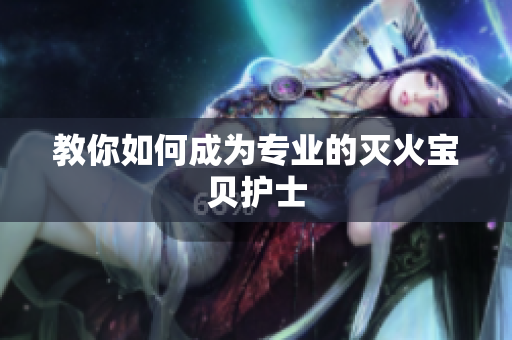 教你如何成为专业的灭火宝贝护士