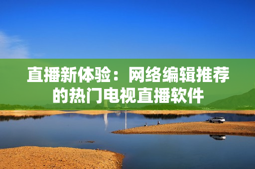直播新体验：网络编辑推荐的热门电视直播软件