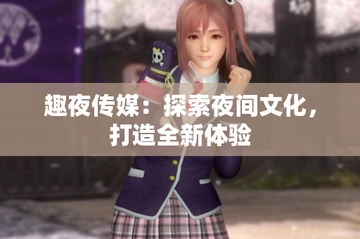 趣夜传媒：探索夜间文化，打造全新体验