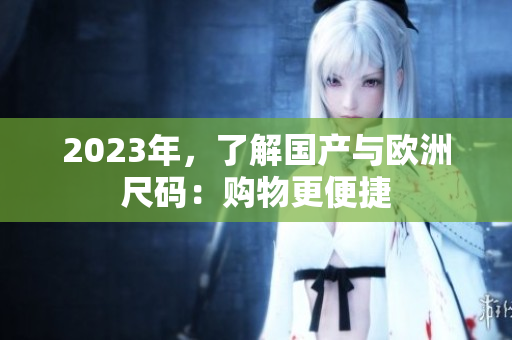 2023年，了解国产与欧洲尺码：购物更便捷