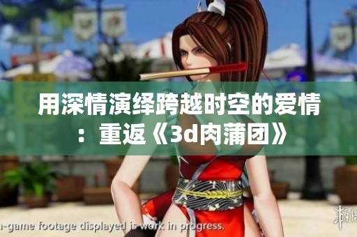 用深情演绎跨越时空的爱情：重返《3d肉蒲团》