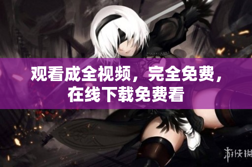 观看成全视频，完全免费，在线下载免费看