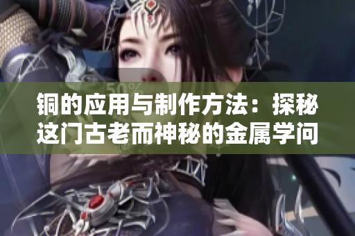 铜的应用与制作方法：探秘这门古老而神秘的金属学问