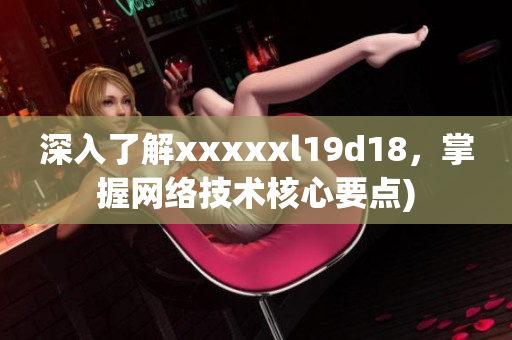 深入了解xxxxxl19d18，掌握网络技术核心要点)