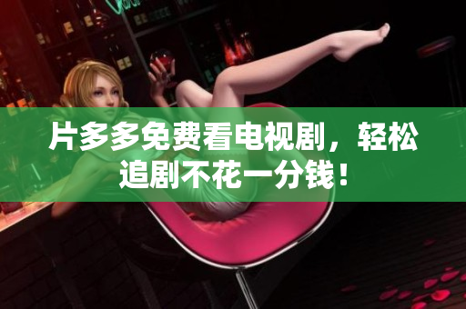 片多多免费看电视剧，轻松追剧不花一分钱！