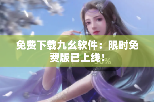 免费下载九幺软件：限时免费版已上线！