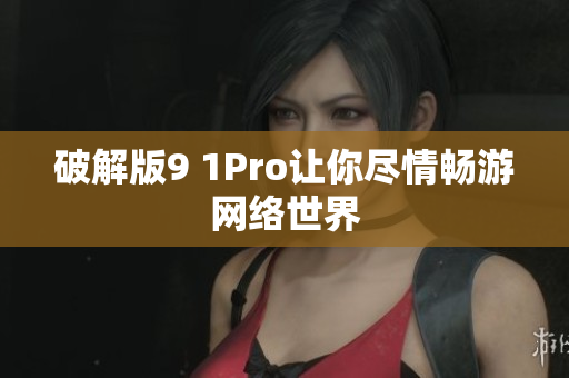 破解版9 1Pro让你尽情畅游网络世界