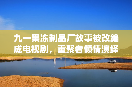 九一果冻制品厂故事被改编成电视剧，重聚者倾情演绎