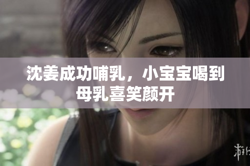 沈姜成功哺乳，小宝宝喝到母乳喜笑颜开