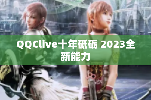 QQClive十年砥砺 2023全新能力