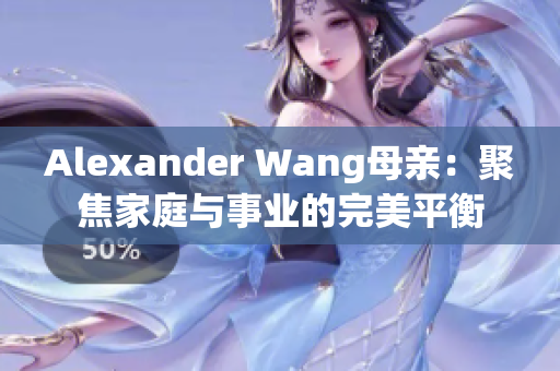 Alexander Wang母亲：聚焦家庭与事业的完美平衡