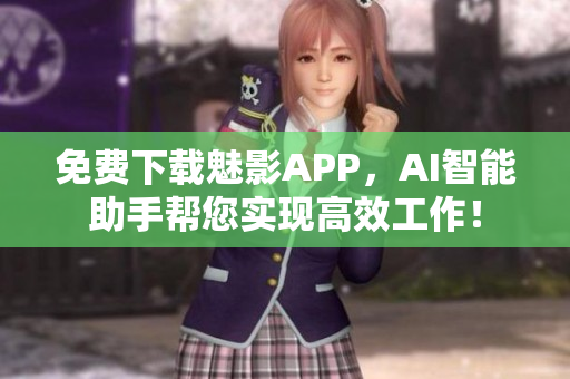 免费下载魅影APP，AI智能助手帮您实现高效工作！