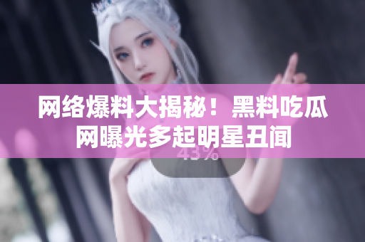 网络爆料大揭秘！黑料吃瓜网曝光多起明星丑闻