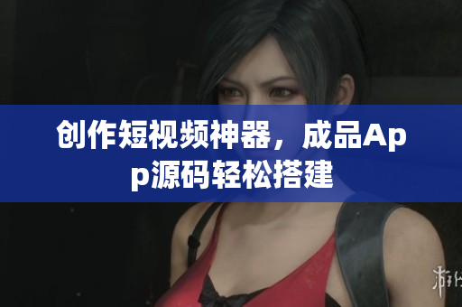 创作短视频神器，成品App源码轻松搭建