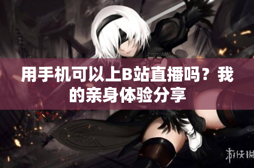 用手机可以上B站直播吗？我的亲身体验分享