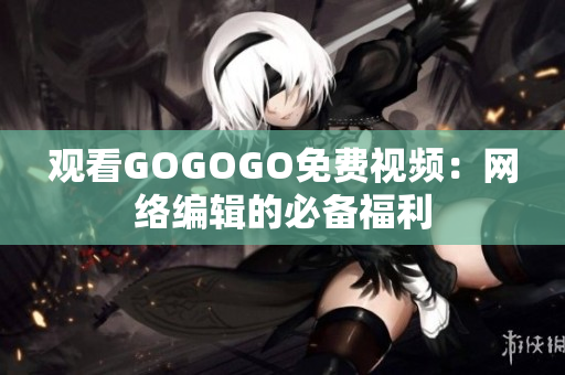 观看GOGOGO免费视频：网络编辑的必备福利
