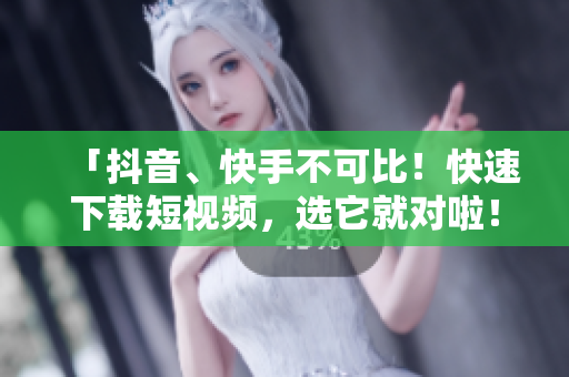 「抖音、快手不可比！快速下载短视频，选它就对啦！」