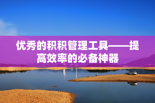 优秀的积积管理工具——提高效率的必备神器