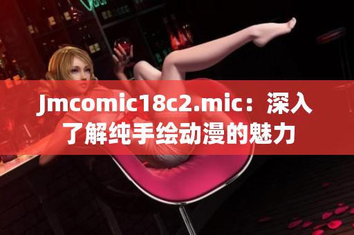 Jmcomic18c2.mic：深入了解纯手绘动漫的魅力