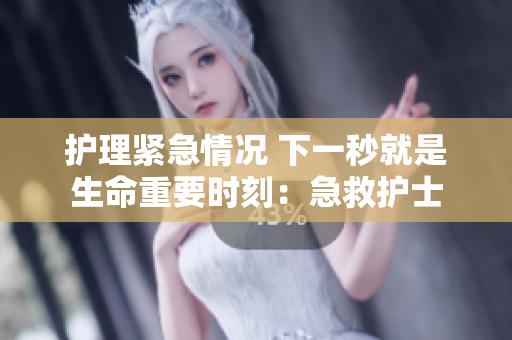 护理紧急情况 下一秒就是生命重要时刻：急救护士