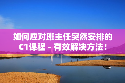 如何应对班主任突然安排的C1课程 - 有效解决方法！