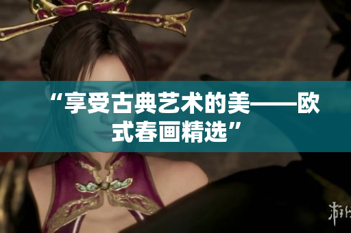 “享受古典艺术的美——欧式春画精选”