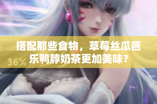 搭配那些食物，草莓丝瓜芭乐鸭脖奶茶更加美味？