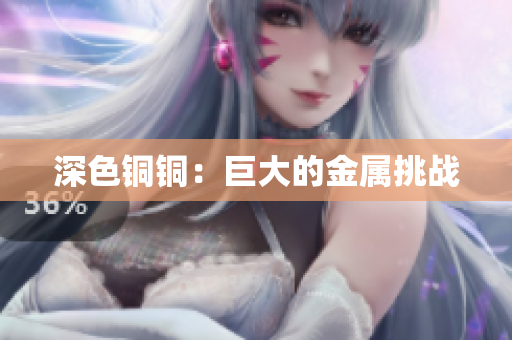 深色铜铜：巨大的金属挑战