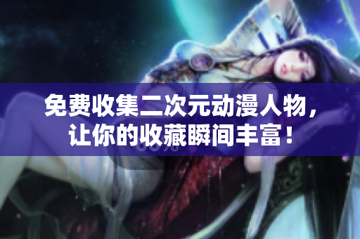 免费收集二次元动漫人物，让你的收藏瞬间丰富！