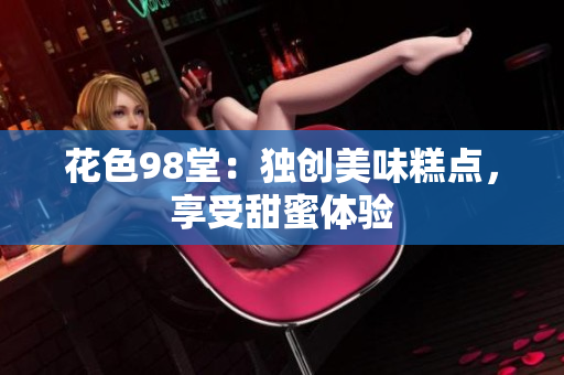 花色98堂：独创美味糕点，享受甜蜜体验