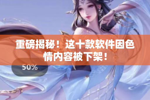 重磅揭秘！这十款软件因色情内容被下架！