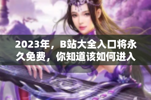 2023年，B站大全入口将永久免费，你知道该如何进入吗？