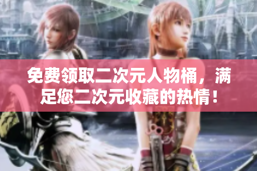 免费领取二次元人物桶，满足您二次元收藏的热情！