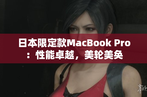 日本限定款MacBook Pro：性能卓越，美轮美奂