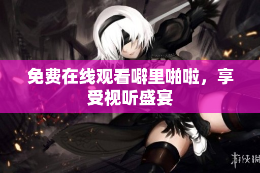 免费在线观看噼里啪啦，享受视听盛宴