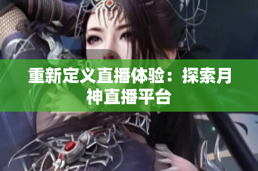 重新定义直播体验：探索月神直播平台