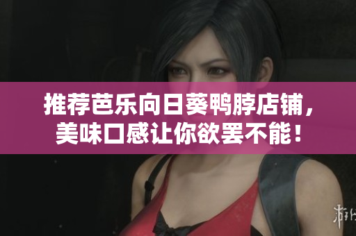 推荐芭乐向日葵鸭脖店铺，美味口感让你欲罢不能！