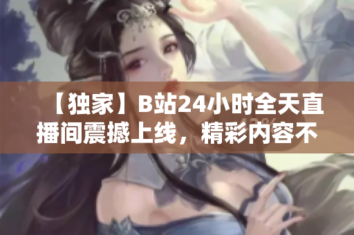 【独家】B站24小时全天直播间震撼上线，精彩内容不容错过！