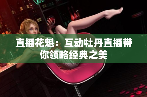 直播花魁：互动牡丹直播带你领略经典之美