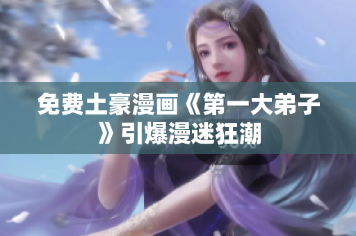 免费土豪漫画《第一大弟子》引爆漫迷狂潮