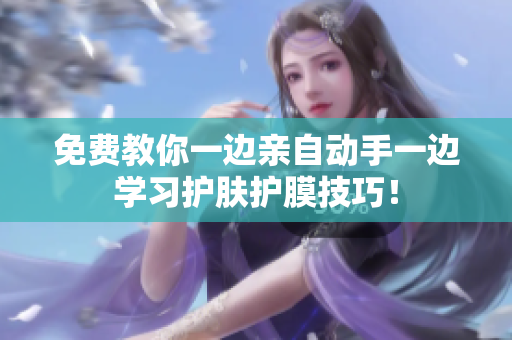免费教你一边亲自动手一边学习护肤护膜技巧！