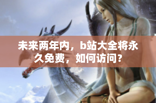 未来两年内，b站大全将永久免费，如何访问？