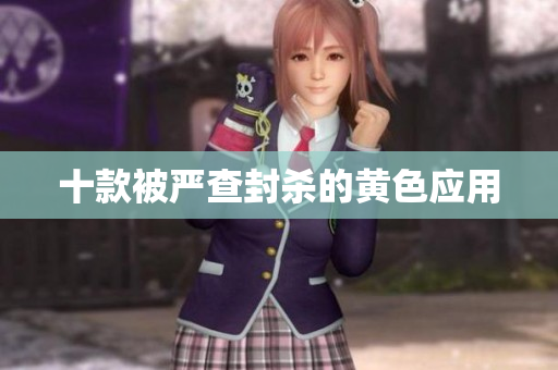十款被严查封杀的黄色应用