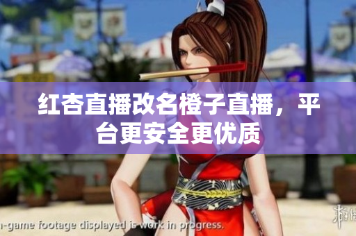 红杏直播改名橙子直播，平台更安全更优质
