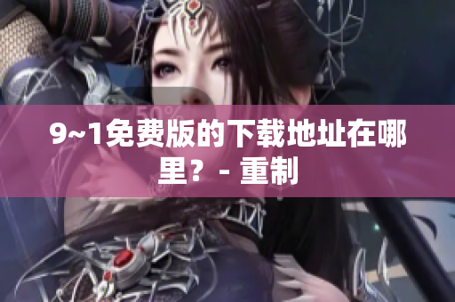 9~1免费版的下载地址在哪里？- 重制