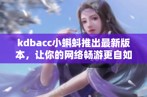kdbacc小蝌蚪推出最新版本，让你的网络畅游更自如